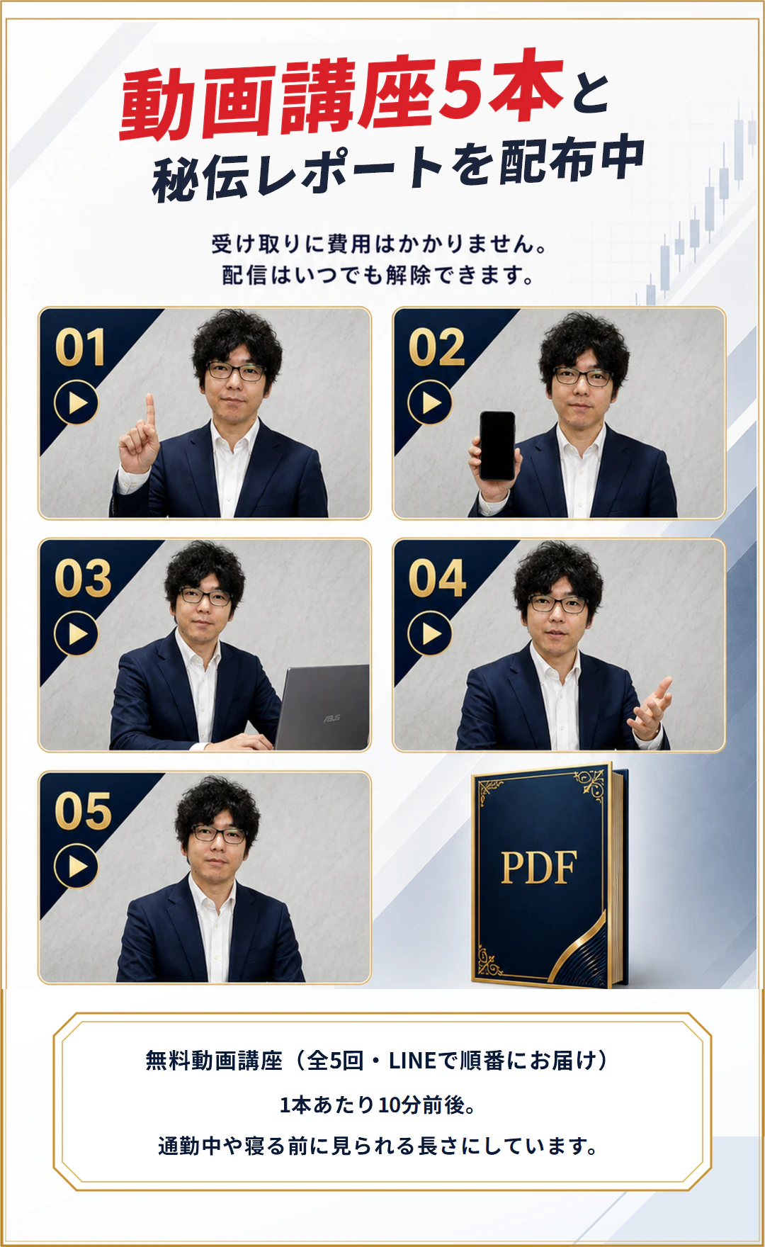 動画講座5本と秘伝レポートを配布中。受け取りに費用はかかりません。配信はいつでも解除できます。無料動画講義は全5回、LINEで順番にお届け。1本あたり10分前後で、通勤中や寝る前に見られる長さにしています